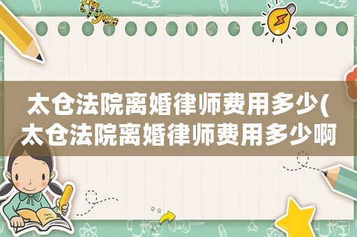 太倉法院離婚律師費(fèi)用多少(太倉法院離婚律師費(fèi)用多少啊)
