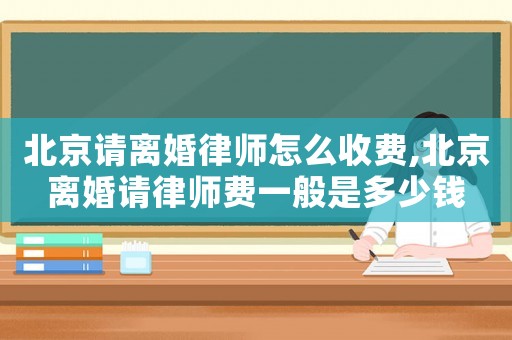 北京請離婚律師怎么收費,北京離婚請律師費一般是多少錢
