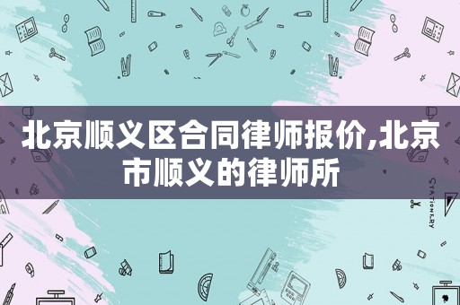 北京順義區(qū)合同律師報(bào)價(jià),北京市順義的律師所