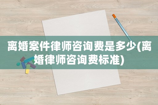 離婚案件律師咨詢費是多少(離婚律師咨詢費標(biāo)準(zhǔn))