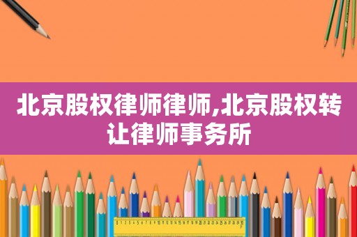 北京股權(quán)律師律師,北京股權(quán)轉(zhuǎn)讓律師事務(wù)所