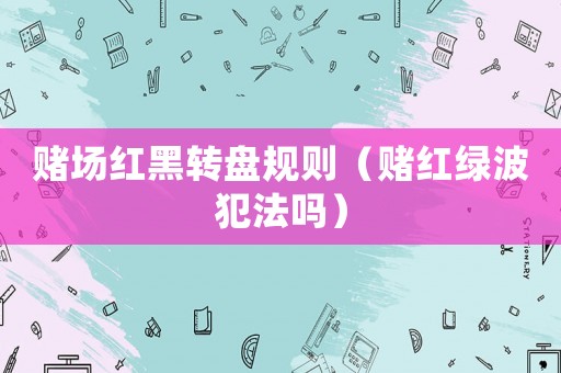 賭場(chǎng)紅黑轉(zhuǎn)盤(pán)規(guī)則（賭紅綠波犯法嗎）