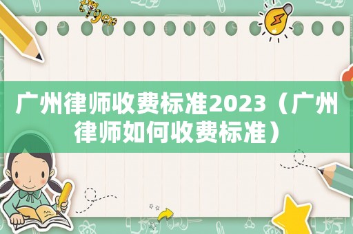 廣州律師收費(fèi)標(biāo)準(zhǔn)2023（廣州律師如何收費(fèi)標(biāo)準(zhǔn)）