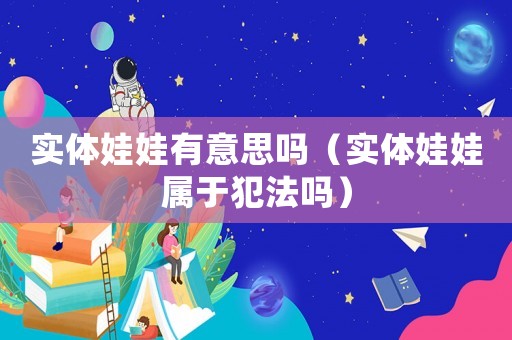 實(shí)體娃娃有意思嗎（實(shí)體娃娃屬于犯法嗎）