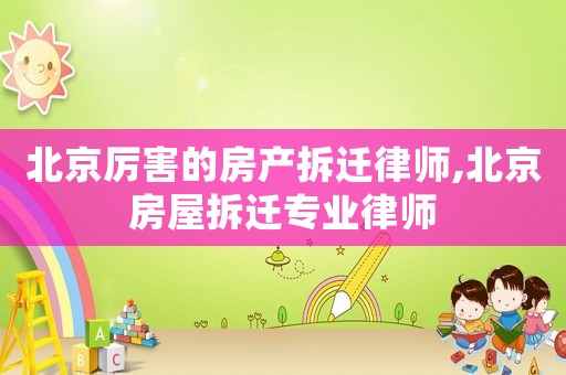 北京厲害的房產(chǎn)拆遷律師,北京房屋拆遷專業(yè)律師