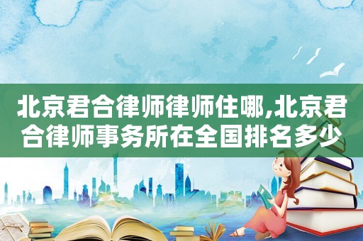 北京君合律師律師住哪,北京君合律師事務(wù)所在全國(guó)排名多少名?