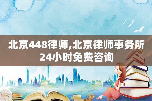 北京448律師,北京律師事務(wù)所24小時免費咨詢