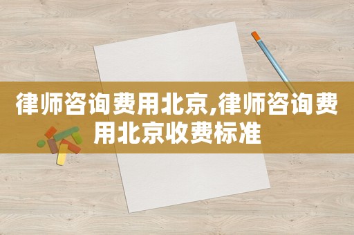 律師咨詢費(fèi)用北京,律師咨詢費(fèi)用北京收費(fèi)標(biāo)準(zhǔn)