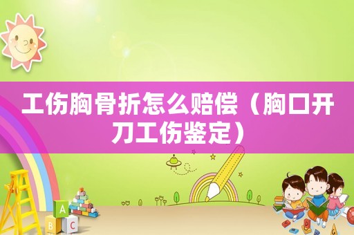 工傷胸骨折怎么賠償（胸口開(kāi)刀工傷鑒定）