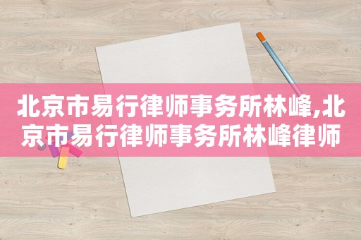 北京市易行律師事務(wù)所林峰,北京市易行律師事務(wù)所林峰律師簡(jiǎn)介