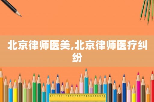 北京律師醫(yī)美,北京律師醫(yī)療糾紛