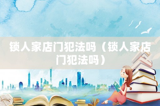 鎖人家店門(mén)犯法嗎（鎖人家店門(mén)犯法嗎）