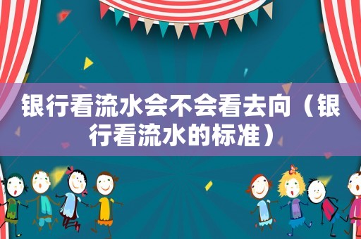 銀行看流水會不會看去向（銀行看流水的標(biāo)準(zhǔn)）