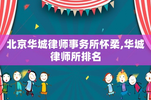 北京華城律師事務(wù)所懷柔,華城律師所排名