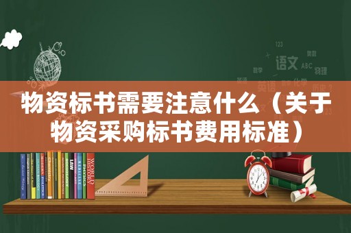物資標(biāo)書需要注意什么（關(guān)于物資采購(gòu)標(biāo)書費(fèi)用標(biāo)準(zhǔn)）