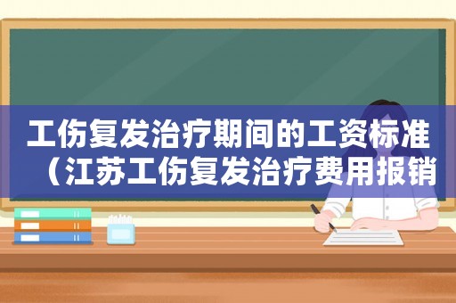 工傷復(fù)發(fā)治療期間的工資標(biāo)準(zhǔn)（江蘇工傷復(fù)發(fā)治療費用報銷）