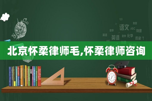 北京懷柔律師毛,懷柔律師咨詢