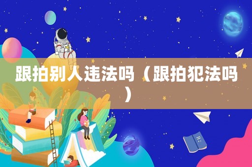 跟拍別人違法嗎（跟拍犯法嗎）