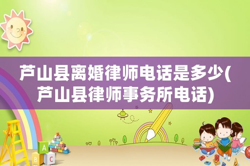 蘆山縣離婚律師電話是多少(蘆山縣律師事務(wù)所電話)