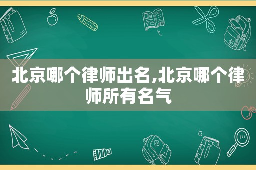 北京哪個(gè)律師出名,北京哪個(gè)律師所有名氣