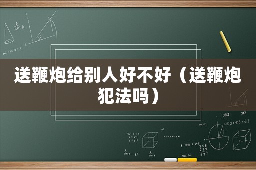 送鞭炮給別人好不好（送鞭炮犯法嗎）