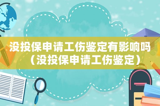沒投保申請工傷鑒定有影響嗎（沒投保申請工傷鑒定）