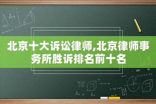 北京十大訴訟律師,北京律師事務(wù)所勝訴排名前十名
