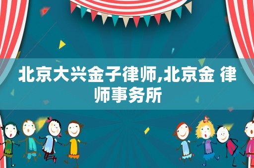 北京大興金子律師,北京金 律師事務(wù)所