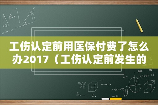 工傷認(rèn)定前用醫(yī)保付費了怎么辦2017（工傷認(rèn)定前發(fā)生的醫(yī)療費用）