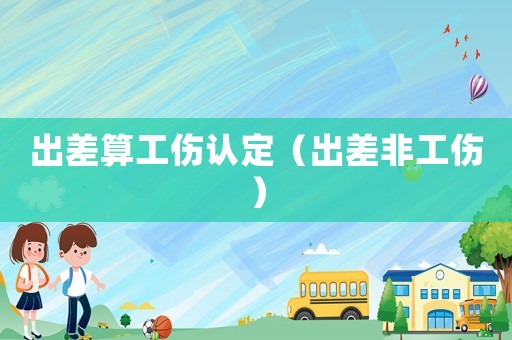 出差算工傷認定（出差非工傷）