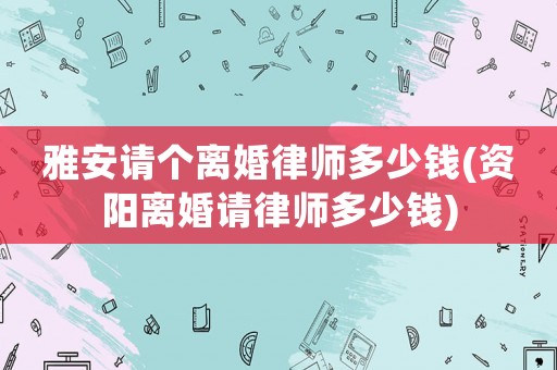 雅安請個離婚律師多少錢(資陽離婚請律師多少錢)
