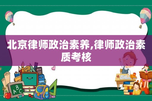 北京律師政治素養(yǎng),律師政治素質(zhì)考核