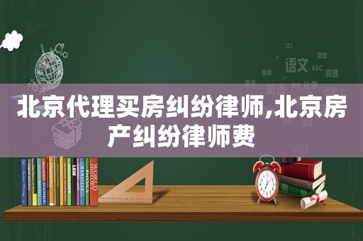 北京代理買房糾紛律師,北京房產(chǎn)糾紛律師費(fèi)