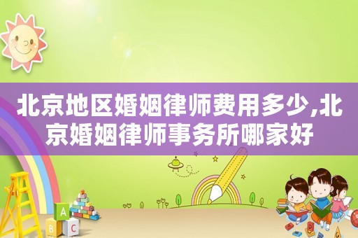 北京地區(qū)婚姻律師費(fèi)用多少,北京婚姻律師事務(wù)所哪家好