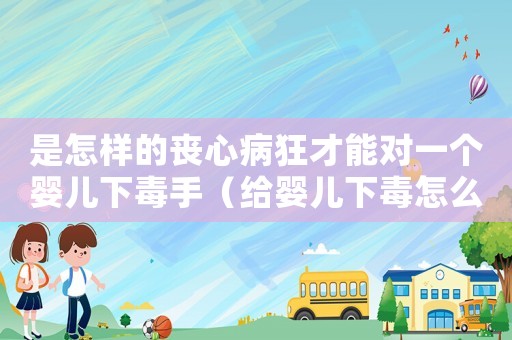 是怎樣的喪心病狂才能對(duì)一個(gè)嬰兒下毒手（給嬰兒下毒怎么定罪）