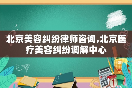 北京美容糾紛律師咨詢,北京醫(yī)療美容糾紛調(diào)解中心