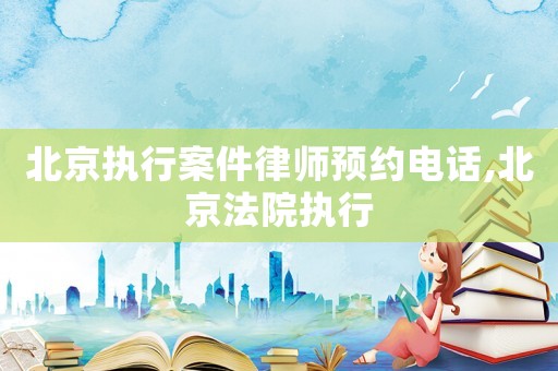 北京執(zhí)行案件律師預(yù)約電話(huà),北京法院執(zhí)行