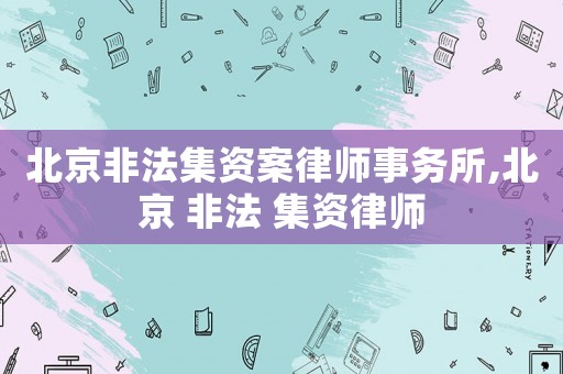 北京非法集資案律師事務(wù)所,北京 非法 集資律師