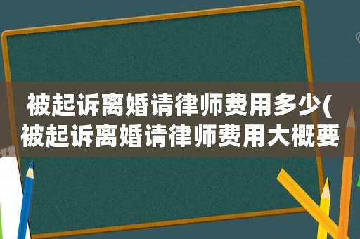被起訴離婚請(qǐng)律師費(fèi)用多少(被起訴離婚請(qǐng)律師費(fèi)用大概要多少)