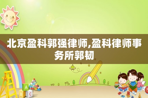 北京盈科郭強(qiáng)律師,盈科律師事務(wù)所郭韌