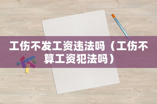 工傷不發(fā)工資違法嗎（工傷不算工資犯法嗎）