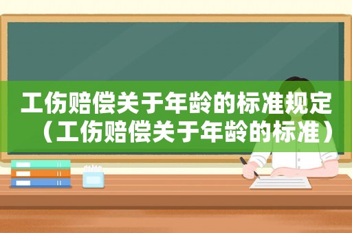 工傷賠償關(guān)于年齡的標(biāo)準(zhǔn)規(guī)定（工傷賠償關(guān)于年齡的標(biāo)準(zhǔn)）