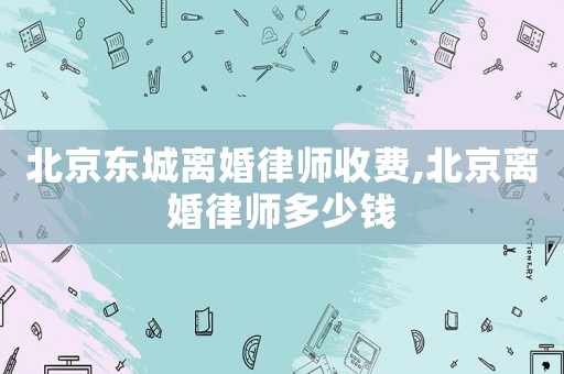 北京東城離婚律師收費(fèi),北京離婚律師多少錢
