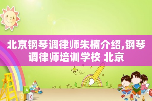 北京鋼琴調(diào)律師朱楠介紹,鋼琴調(diào)律師培訓(xùn)學(xué)校 北京