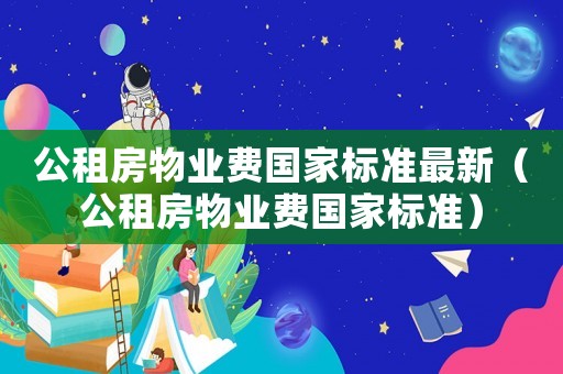 公租房物業(yè)費(fèi)國(guó)家標(biāo)準(zhǔn)最新（公租房物業(yè)費(fèi)國(guó)家標(biāo)準(zhǔn)）