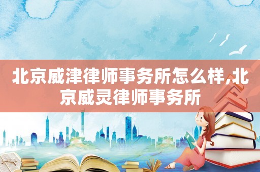 北京威津律師事務(wù)所怎么樣,北京威靈律師事務(wù)所