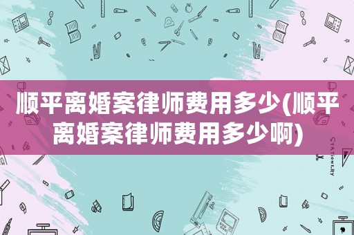 順平離婚案律師費用多少(順平離婚案律師費用多少啊)