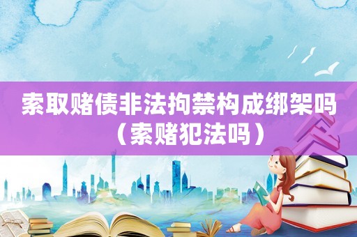 索取賭債非法拘禁構成綁架嗎（索賭犯法嗎）