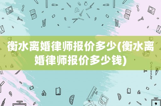 衡水離婚律師報價多少(衡水離婚律師報價多少錢)