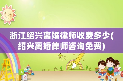 浙江紹興離婚律師收費多少(紹興離婚律師咨詢免費)